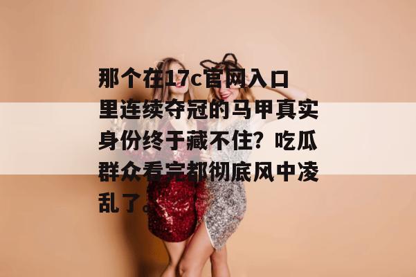 那个在17c官网入口里连续夺冠的马甲真实身份终于藏不住？吃瓜群众看完都彻底风中凌乱了。