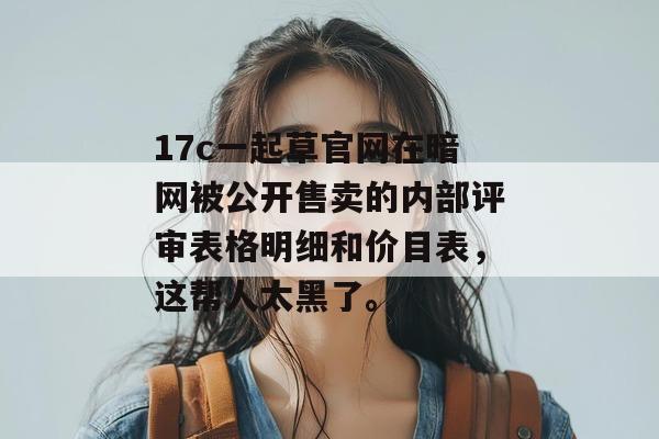 17c一起草官网在暗网被公开售卖的内部评审表格明细和价目表，这帮人太黑了。