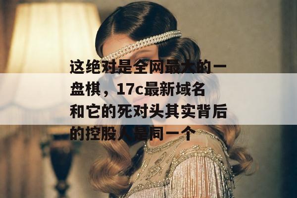 这绝对是全网最大的一盘棋，17c最新域名和它的死对头其实背后的控股人是同一个