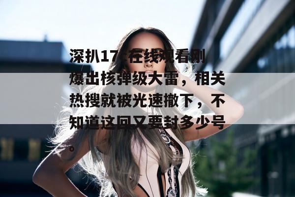 深扒17c在线观看刚爆出核弹级大雷，相关热搜就被光速撤下，不知道这回又要封多少号。
