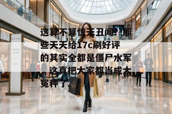 这算不算惊天丑闻？那些天天给17c刷好评的其实全都是僵尸水军，这真把大家都当成大冤种了。