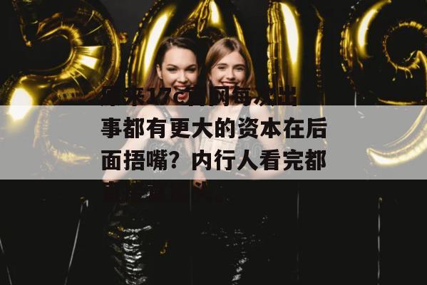 原来17c官网每次出事都有更大的资本在后面捂嘴？内行人看完都直接直摇头。