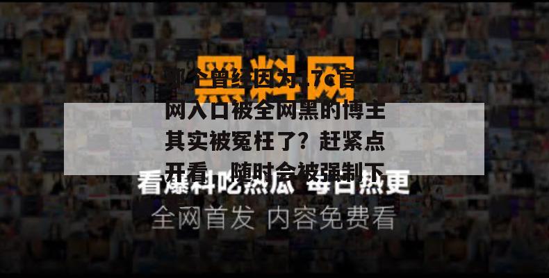 那个曾经因为17c官网入口被全网黑的博主其实被冤枉了？赶紧点开看，随时会被强制下架！
