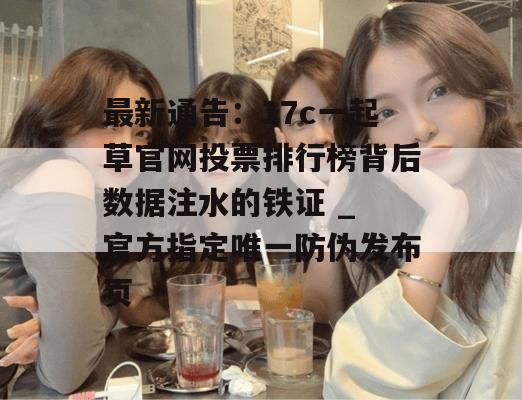 最新通告：17c一起草官网投票排行榜背后数据注水的铁证 _ 官方指定唯一防伪发布页