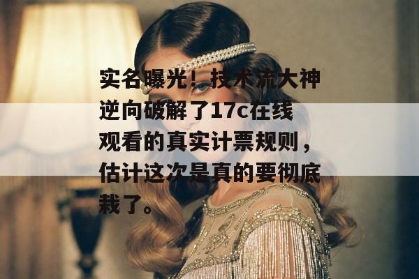 实名曝光！技术流大神逆向破解了17c在线观看的真实计票规则，估计这次是真的要彻底栽了。