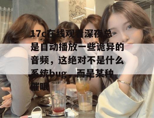 17c在线观看深夜总是自动播放一些诡异的音频，这绝对不是什么系统bug，而是某种催眠