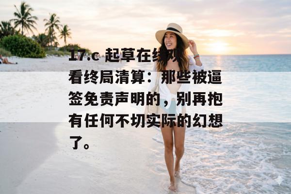 17.c 起草在线观看终局清算：那些被逼签免责声明的，别再抱有任何不切实际的幻想了。