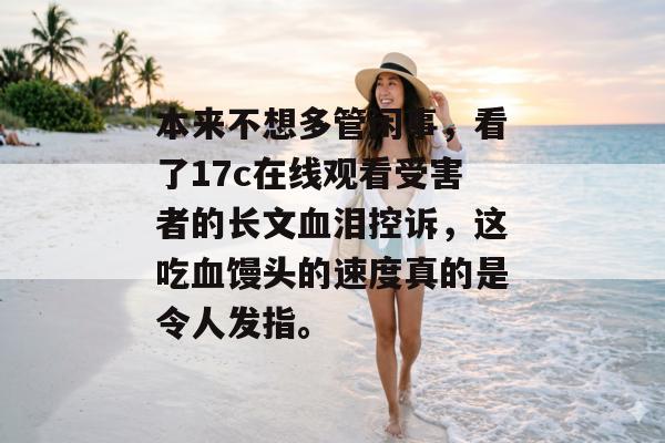 本来不想多管闲事，看了17c在线观看受害者的长文血泪控诉，这吃血馒头的速度真的是令人发指。