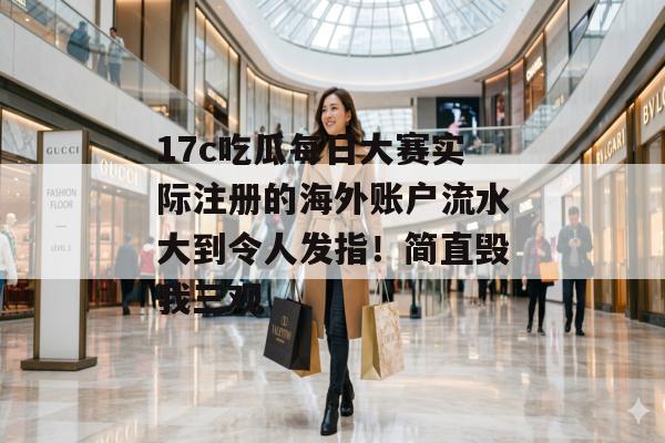 17c吃瓜每日大赛实际注册的海外账户流水大到令人发指！简直毁我三观