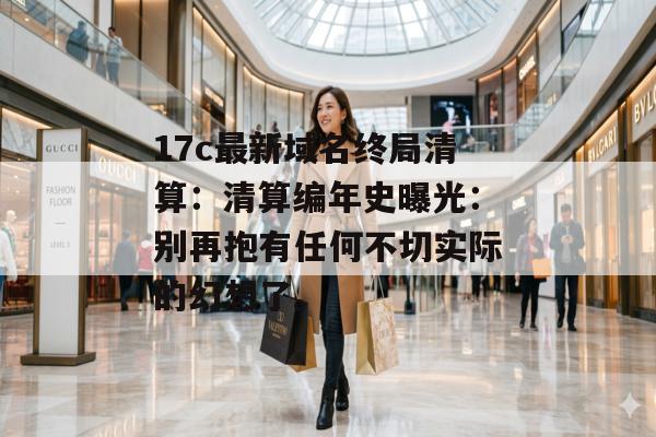 17c最新域名终局清算：清算编年史曝光：别再抱有任何不切实际的幻想了。