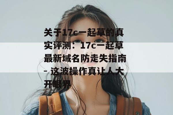 关于17c一起草的真实评测：17c一起草最新域名防走失指南 - 这波操作真让人大开眼界