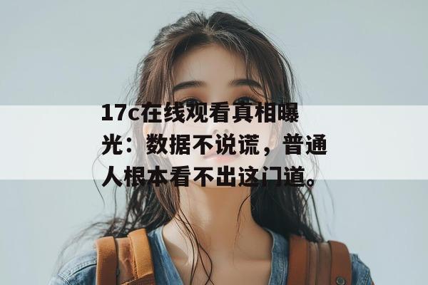 17c在线观看真相曝光：数据不说谎，普通人根本看不出这门道。