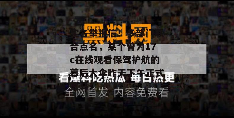 实名举报信！多部门联合点名，某个曾为17c在线观看保驾护航的幕后大伞昨天下午正式落马！